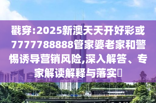 戳穿:2025新澳天天開好彩或7777788888管家婆老家和警惕誘導(dǎo)營銷風(fēng)險,深入解答、專家解讀解釋與落實?