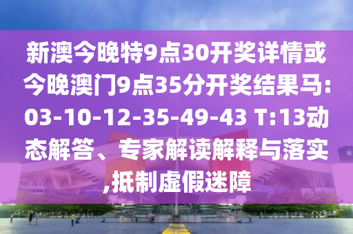 新澳今晚特9點30開獎詳情或今晚澳門9點35分開獎結(jié)果馬:03-10-12-35-49-43 T:13動態(tài)解答、專家解讀解釋與落實,抵制虛假迷障