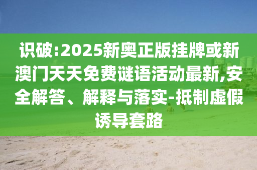 識(shí)破:2025新奧正版掛牌或新澳門天天免費(fèi)謎語活動(dòng)最新,安全解答、解釋與落實(shí)-抵制虛假誘導(dǎo)套路