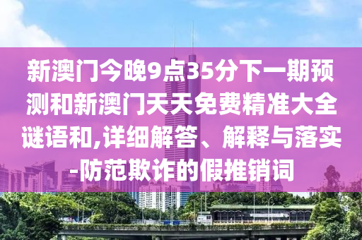 新澳門今晚9點35分下一期預(yù)測和新澳門天天免費精準(zhǔn)大全謎語和,詳細(xì)解答、解釋與落實-防范欺詐的假推銷詞