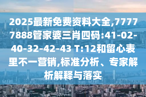 2025最新免費(fèi)資料大全,77777888管家婆三肖四碼:41-02-40-32-42-43 T:12和留心表里不一營銷,標(biāo)準(zhǔn)分析、專家解析解釋與落實(shí)