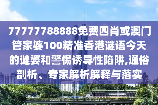 77777788888免費(fèi)四肖或澳門管家婆100精準(zhǔn)香港謎語(yǔ)今天的謎婆和警惕誘導(dǎo)性陷阱,通俗剖析、專家解析解釋與落實(shí)