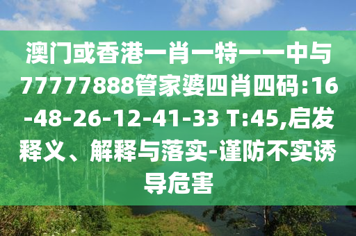 澳門(mén)或香港一肖一特一一中與77777888管家婆四肖四碼:16-48-26-12-41-33 T:45,啟發(fā)釋義、解釋與落實(shí)-謹(jǐn)防不實(shí)誘導(dǎo)危害