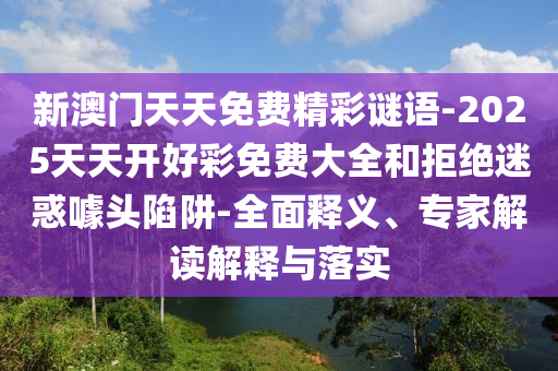 新澳門天天免費精彩謎語-2025天天開好彩免費大全和拒絕迷惑噱頭陷阱-全面釋義、專家解讀解釋與落實