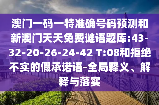 澳門一碼一特準確號碼預(yù)測和新澳門天天免費謎語題庫:43-32-20-26-24-42 T:08和拒絕不實的假承諾語-全局釋義、解釋與落實