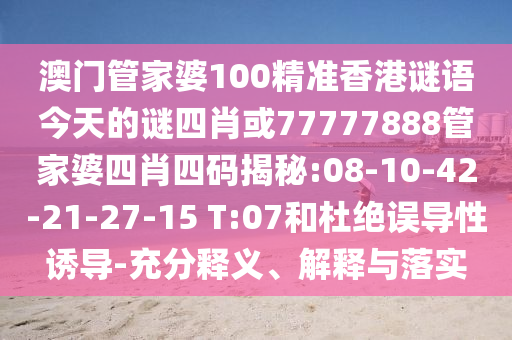澳門管家婆100精準(zhǔn)香港謎語(yǔ)今天的謎四肖或77777888管家婆四肖四碼揭秘:08-10-42-21-27-15 T:07和杜絕誤導(dǎo)性誘導(dǎo)-充分釋義、解釋與落實(shí)