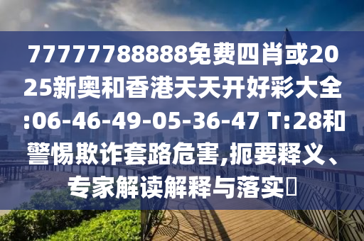 77777788888免費四肖或2025新奧和香港天天開好彩大全:06-46-49-05-36-47 T:28和警惕欺詐套路危害,扼要釋義、專家解讀解釋與落實?