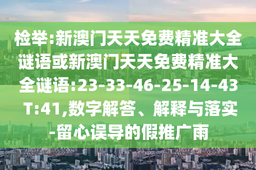 檢舉:新澳門天天免費(fèi)精準(zhǔn)大全謎語(yǔ)或新澳門天天免費(fèi)精準(zhǔn)大全謎語(yǔ):23-33-46-25-14-43 T:41,數(shù)字解答、解釋與落實(shí)-留心誤導(dǎo)的假推廣雨