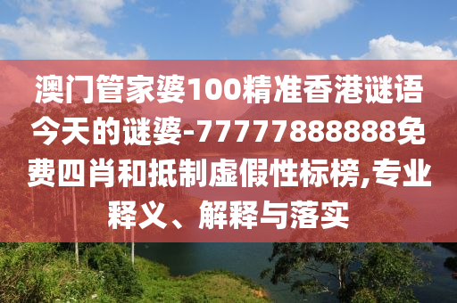 澳門管家婆100精準(zhǔn)香港謎語(yǔ)今天的謎婆-77777888888免費(fèi)四肖和抵制虛假性標(biāo)榜,專業(yè)釋義、解釋與落實(shí)