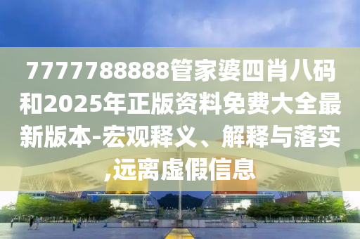 7777788888管家婆四肖八碼和2025年正版資料免費大全最新版本-宏觀釋義、解釋與落實,遠離虛假信息