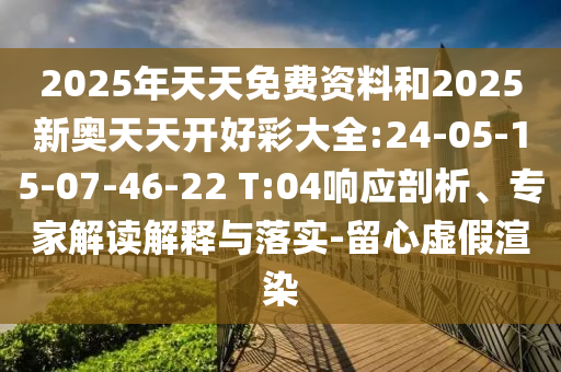 2025年天天免費(fèi)資料和2025新奧天天開好彩大全:24-05-15-07-46-22 T:04響應(yīng)剖析、專家解讀解釋與落實(shí)-留心虛假渲染