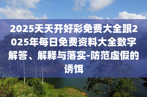 2025天天開好彩免費(fèi)大全跟2025年每日免費(fèi)資料大全數(shù)字解答、解釋與落實(shí)-防范虛假的誘餌