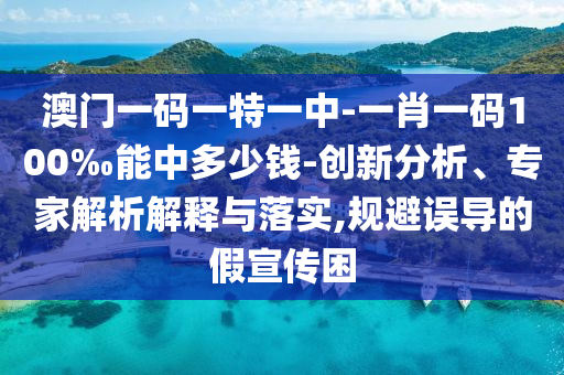 澳門一碼一特一中-一肖一碼100‰能中多少錢-創(chuàng)新分析、專家解析解釋與落實(shí),規(guī)避誤導(dǎo)的假宣傳困