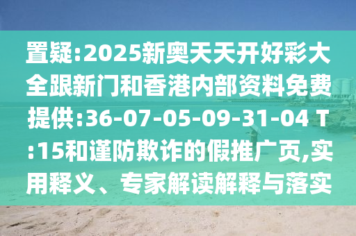 置疑:2025新奧天天開好彩大全跟新門和香港內(nèi)部資料免費(fèi)提供:36-07-05-09-31-04 T:15和謹(jǐn)防欺詐的假推廣頁(yè),實(shí)用釋義、專家解讀解釋與落實(shí)