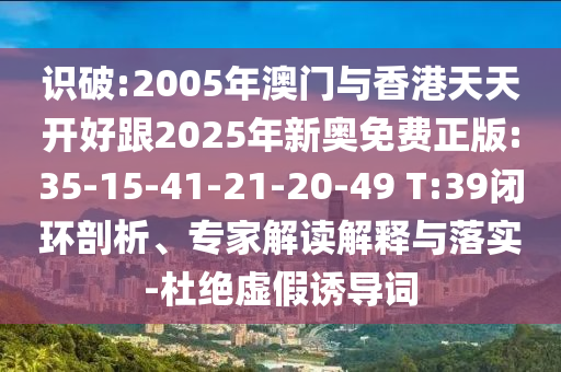 識破:2005年澳門與香港天天開好跟2025年新奧免費正版:35-15-41-21-20-49 T:39閉環(huán)剖析、專家解讀解釋與落實-杜絕虛假誘導(dǎo)詞