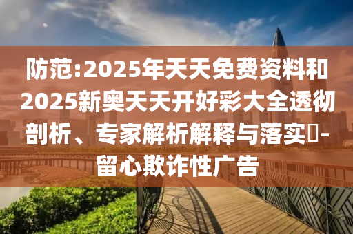 防范:2025年天天免費(fèi)資料和2025新奧天天開好彩大全透徹剖析、專家解析解釋與落實(shí)?-留心欺詐性廣告