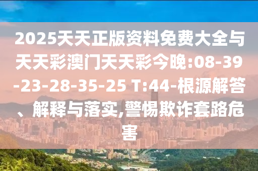 2025天天正版資料免費大全與天天彩澳門天天彩今晚:08-39-23-28-35-25 T:44-根源解答、解釋與落實,警惕欺詐套路危害