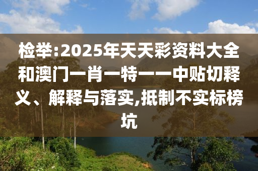 檢舉:2025年天天彩資料大全和澳門一肖一特一一中貼切釋義、解釋與落實,抵制不實標(biāo)榜坑