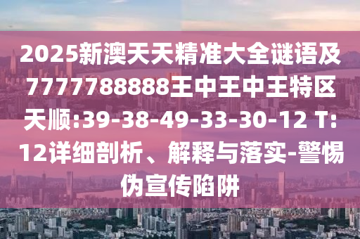 2025新澳天天精準大全謎語及7777788888王中王中王特區(qū)天順:39-38-49-33-30-12 T:12詳細剖析、解釋與落實-警惕偽宣傳陷阱