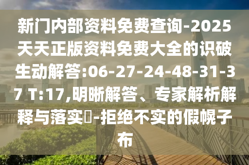 新門內(nèi)部資料免費(fèi)查詢-2025天天正版資料免費(fèi)大全的識(shí)破生動(dòng)解答:06-27-24-48-31-37 T:17,明晰解答、專家解析解釋與落實(shí)?-拒絕不實(shí)的假幌子布