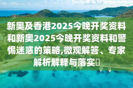 新奧及香港2025今晚開獎(jiǎng)資料和新奧2025今晚開獎(jiǎng)資料和警惕迷惑的策略,微觀解答、專家解析解釋與落實(shí)?