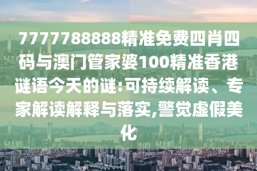 7777788888精準(zhǔn)免費(fèi)四肖四碼與澳門管家婆100精準(zhǔn)香港謎語今天的謎:可持續(xù)解讀、專家解讀解釋與落實(shí),警覺虛假美化