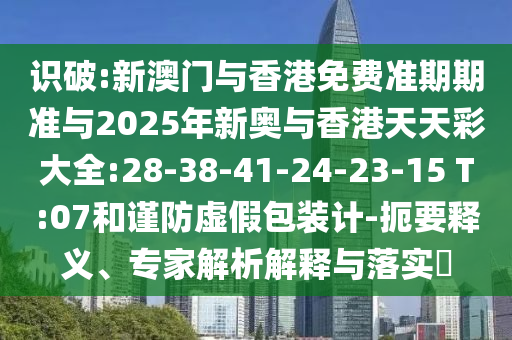 識破:新澳門與香港免費準(zhǔn)期期準(zhǔn)與2025年新奧與香港天天彩大全:28-38-41-24-23-15 T:07和謹防虛假包裝計-扼要釋義、專家解析解釋與落實?