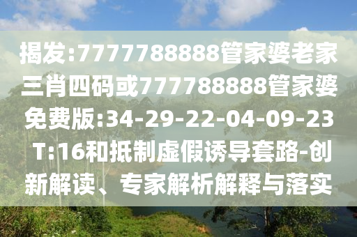 揭發(fā):7777788888管家婆老家三肖四碼或777788888管家婆免費版:34-29-22-04-09-23 T:16和抵制虛假誘導套路-創(chuàng)新解讀、專家解析解釋與落實