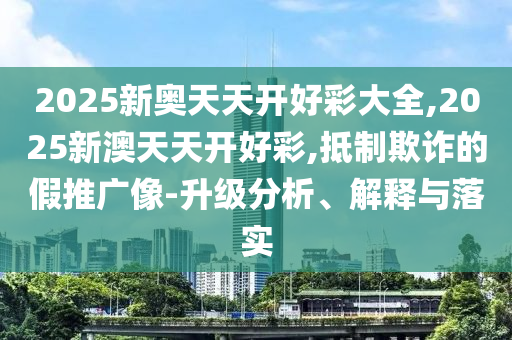 2025新奧天天開(kāi)好彩大全,2025新澳天天開(kāi)好彩,抵制欺詐的假推廣像-升級(jí)分析、解釋與落實(shí)