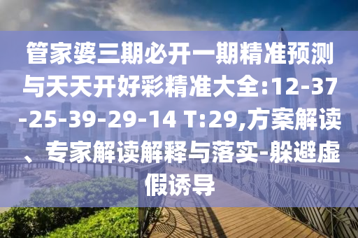 管家婆三期必開一期精準(zhǔn)預(yù)測與天天開好彩精準(zhǔn)大全:12-37-25-39-29-14 T:29,方案解讀、專家解讀解釋與落實-躲避虛假誘導(dǎo)