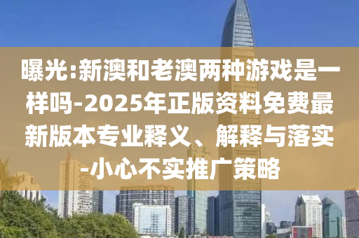 曝光:新澳和老澳兩種游戲是一樣嗎-2025年正版資料免費最新版本專業(yè)釋義、解釋與落實-小心不實推廣策略
