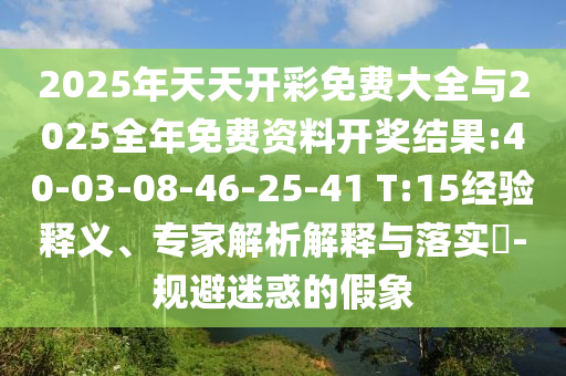 2025年天天開彩免費大全與2025全年免費資料開獎結(jié)果:40-03-08-46-25-41 T:15經(jīng)驗釋義、專家解析解釋與落實?-規(guī)避迷惑的假象