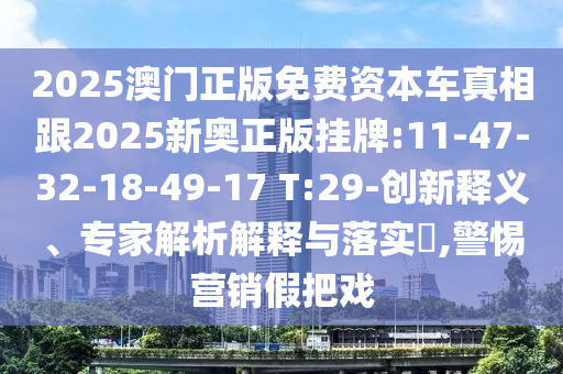 2025澳門正版免費資本車真相跟2025新奧正版掛牌:11-47-32-18-49-17 T:29-創(chuàng)新釋義、專家解析解釋與落實?,警惕營銷假把戲
