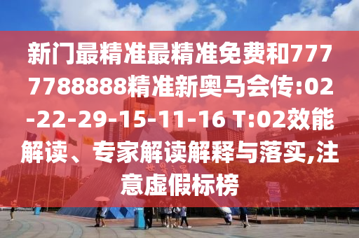 新門最精準(zhǔn)最精準(zhǔn)免費(fèi)和7777788888精準(zhǔn)新奧馬會傳:02-22-29-15-11-16 T:02效能解讀、專家解讀解釋與落實(shí),注意虛假標(biāo)榜