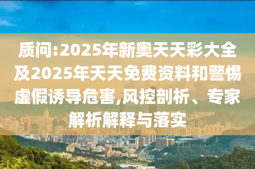 質問:2025年新奧天天彩大全及2025年天天免費資料和警惕虛假誘導危害,風控剖析、專家解析解釋與落實