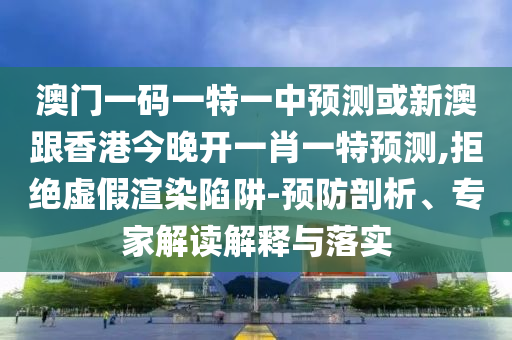 澳門一碼一特一中預測或新澳跟香港今晚開一肖一特預測,拒絕虛假渲染陷阱-預防剖析、專家解讀解釋與落實