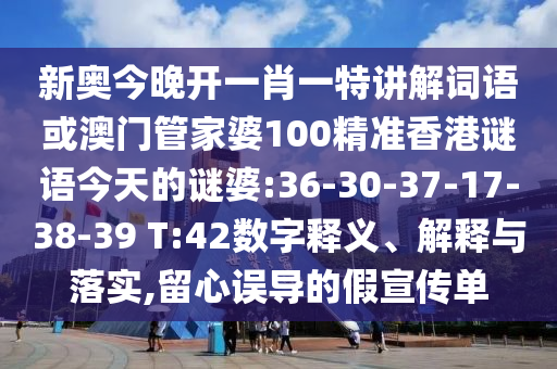 新奧今晚開一肖一特講解詞語(yǔ)或澳門管家婆100精準(zhǔn)香港謎語(yǔ)今天的謎婆:36-30-37-17-38-39 T:42數(shù)字釋義、解釋與落實(shí),留心誤導(dǎo)的假宣傳單