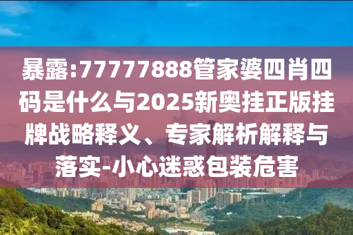 暴露:77777888管家婆四肖四碼是什么與2025新奧掛正版掛牌戰(zhàn)略釋義、專家解析解釋與落實(shí)-小心迷惑包裝危害