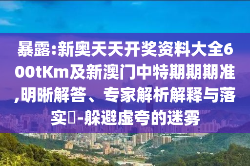 暴露:新奧天天開(kāi)獎(jiǎng)資料大全600tKm及新澳門中特期期期準(zhǔn),明晰解答、專家解析解釋與落實(shí)?-躲避虛夸的迷霧