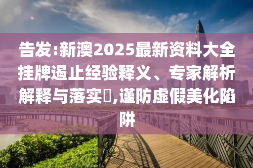 告發(fā):新澳2025最新資料大全掛牌遏止經(jīng)驗釋義、專家解析解釋與落實?,謹防虛假美化陷阱