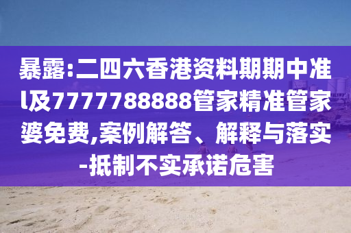 暴露:二四六香港資料期期中準(zhǔn)l及7777788888管家精準(zhǔn)管家婆免費,案例解答、解釋與落實-抵制不實承諾危害