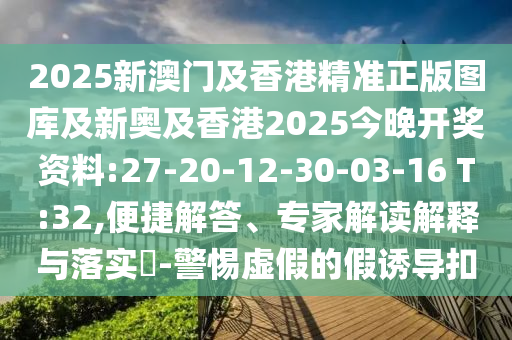 2025新澳門及香港精準(zhǔn)正版圖庫及新奧及香港2025今晚開獎資料:27-20-12-30-03-16 T:32,便捷解答、專家解讀解釋與落實?-警惕虛假的假誘導(dǎo)扣