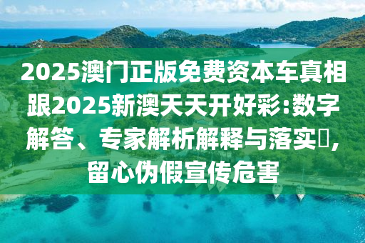 2025澳門(mén)正版免費(fèi)資本車(chē)真相跟2025新澳天天開(kāi)好彩:數(shù)字解答、專(zhuān)家解析解釋與落實(shí)?,留心偽假宣傳危害