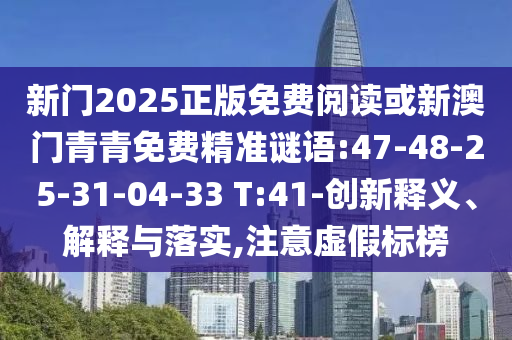 新門2025正版免費閱讀或新澳門青青免費精準謎語:47-48-25-31-04-33 T:41-創(chuàng)新釋義、解釋與落實,注意虛假標榜