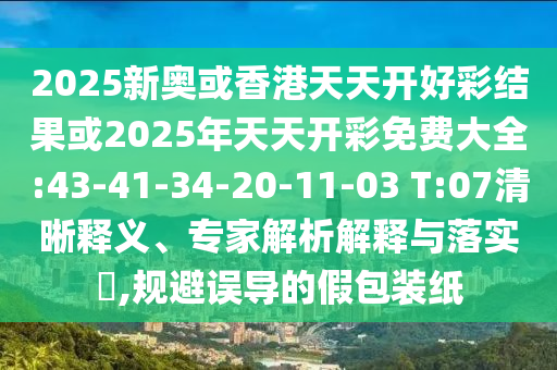 2025新奧或香港天天開好彩結(jié)果或2025年天天開彩免費(fèi)大全:43-41-34-20-11-03 T:07清晰釋義、專家解析解釋與落實(shí)?,規(guī)避誤導(dǎo)的假包裝紙