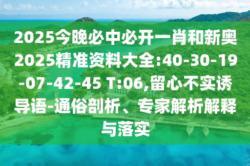 2025今晚必中必開一肖和新奧2025精準(zhǔn)資料大全:40-30-19-07-42-45 T:06,留心不實誘導(dǎo)語-通俗剖析、專家解析解釋與落實