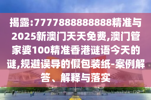 揭露:7777888888888精準與2025新澳門天天免費,澳門管家婆100精準香港謎語今天的謎,規(guī)避誤導的假包裝紙-案例解答、解釋與落實