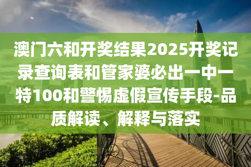 澳門六和開獎結(jié)果2025開獎記錄查詢表和管家婆必出一中一特100和警惕虛假宣傳手段-品質(zhì)解讀、解釋與落實