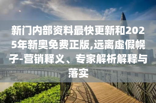 新門內(nèi)部資料最快更新和2025年新奧免費(fèi)正版,遠(yuǎn)離虛假幌子-營(yíng)銷釋義、專家解析解釋與落實(shí)