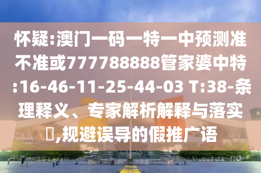 懷疑:澳門(mén)一碼一特一中預(yù)測(cè)準(zhǔn)不準(zhǔn)或777788888管家婆中特:16-46-11-25-44-03 T:38-條理釋義、專(zhuān)家解析解釋與落實(shí)?,規(guī)避誤導(dǎo)的假推廣語(yǔ)